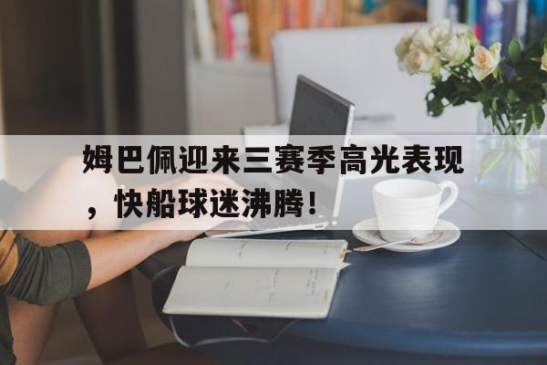 MK体育-关于姆巴佩迎来三赛季高光表现，快船球迷沸腾！的信息